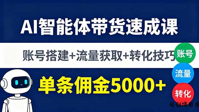 AI智能体带货速成课，账号搭建+流量获取+转化技巧，单条佣金5000+-云创项目库