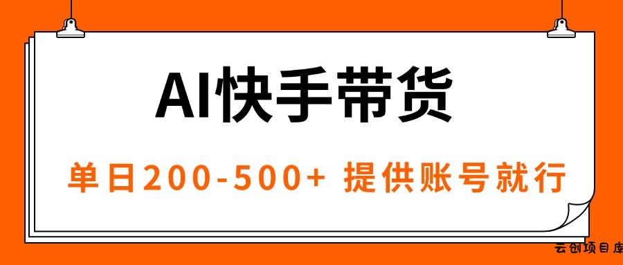 AI黑科技快手带货，提供账号就行，独家AB技术，单日200-500+-云创项目库