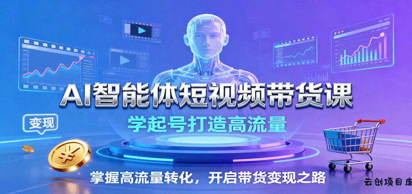 AI智能体短视频带货课：学起号打造高流量，掌握高流量转化，开启带货变现之路-云创项目库