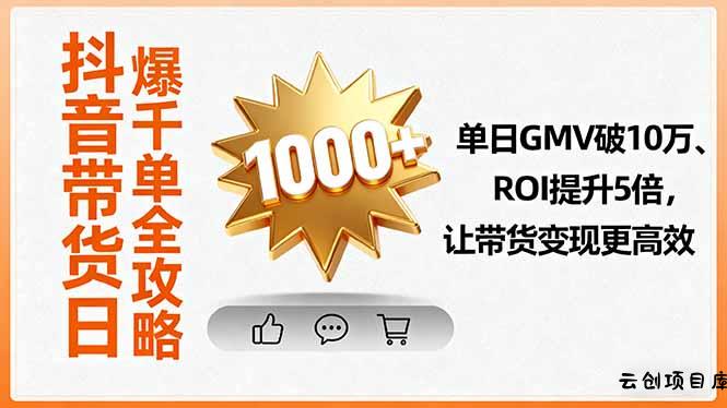 抖音带货日爆千单全攻略，单日GMV破10万、ROI提升5倍，让带货变现更高效-云创项目库