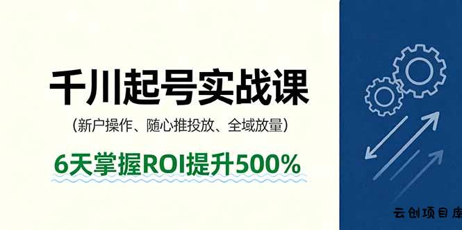 抖音千川起号实战课，新户操作,随心推投放,全域放量，6天掌握ROI提升500%-云创项目库