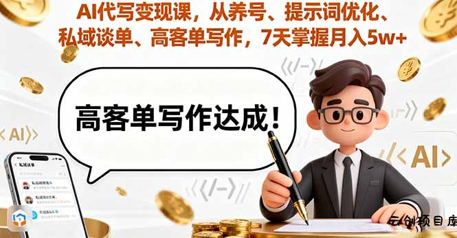 AI代写变现课，从养号、提示词优化、私域谈单、高客单写作，7天掌握月入5w-云创项目库