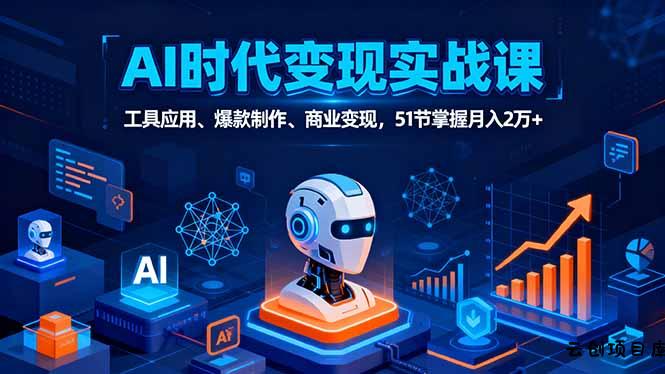 AI时代全场景实战课，工具应用、爆款制作、商业变现，51节掌握月入2万+-云创项目库