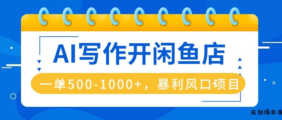 AI写作开闲鱼店，一单500-1000+，暴利风口项目，永不失业副业兼职-云创项目库