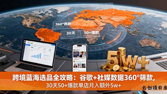 跨境蓝海选品全攻略：谷歌+社媒数据360°筛款,30天50+爆款单店月入额外5w+-云创项目库