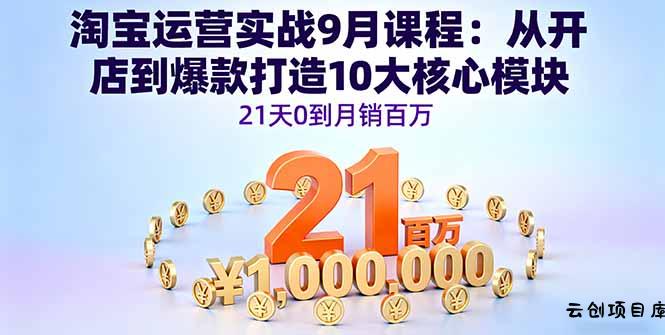 淘宝运营实战9月课程：从开店到爆款打造10大核心模块，21天0到月销百万-云创项目库