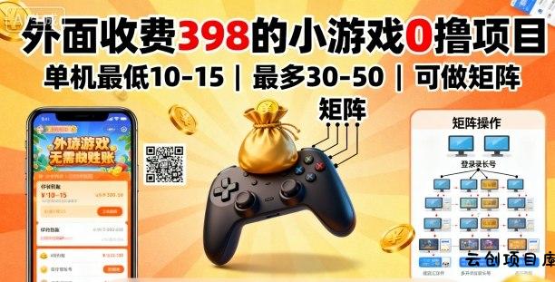 外面收费398的小游戏0撸项目，单机最低10-15，最多30-50单机，可以做矩阵-云创项目库
