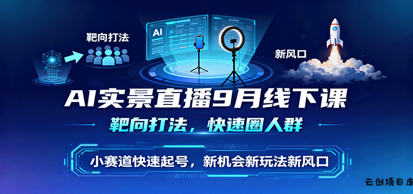 AI实景直播9月线下课，靶向打法，快速圈人群，小塞道快速起号，新机会新玩法新风口-云创项目库
