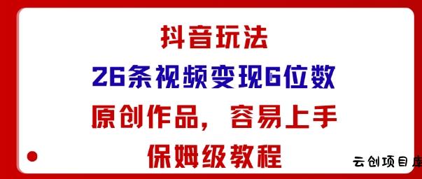 抖音玩法26条视频变现5位数，原创作品，小白可容易上手保姆级教程-云创项目库