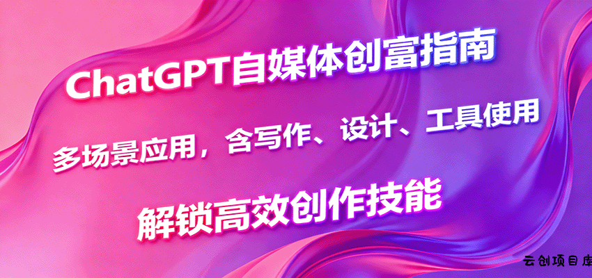 ChatGPT自媒体创富指南，多场景应用，含写作、设计、工具使用，解锁高效创作技能-云创项目库