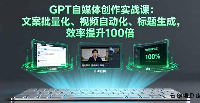 GPT自媒体创作实战课：文案批量化、视频自动化、标题生成，效率提升100倍-云创项目库