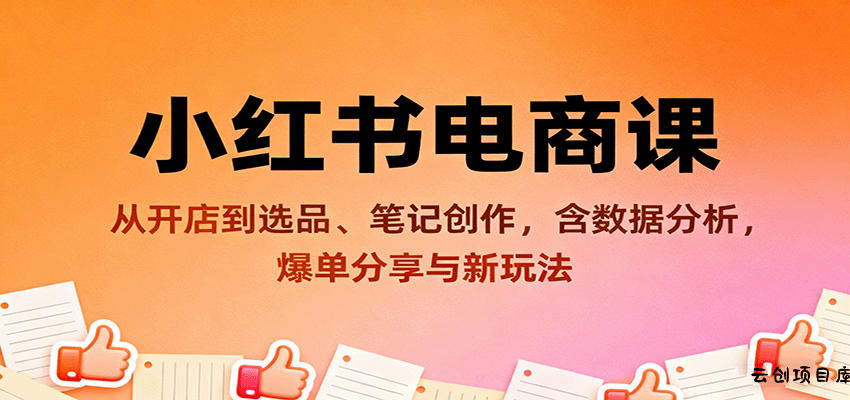 小红书电商课：从开店到选品、笔记创作，含数据分析，爆单分享与新玩法-云创项目库