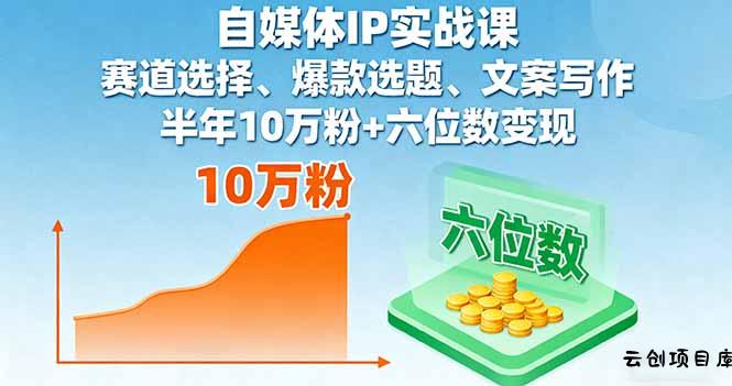 自媒体IP实战课，赛道选择、爆款选题、文案写作，半年10万粉+六位数变现-云创项目库