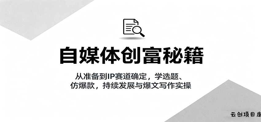 自媒体创富秘籍：从准备到IP赛道确定，学选题、仿爆款，持续发展与爆文写作实操-云创项目库