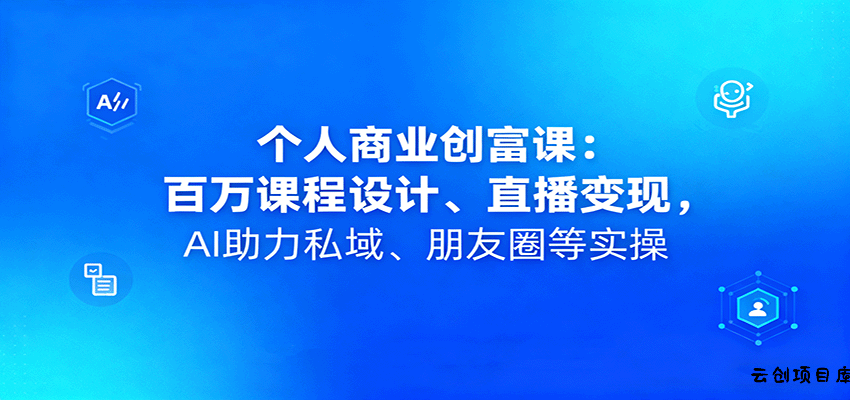 个人商业创富课：百万课程设计、直播变现，AI助力私域、朋友圈等实操-云创项目库