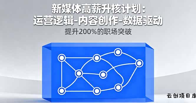 新媒体高薪升核计划：运营逻辑-内容创作-数据驱动，提升200%的职场突破-云创项目库