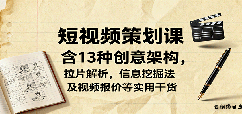 短视频策划课，含13种创意架构，拉片解析，信息挖掘法及视频报价等实用干货-云创项目库