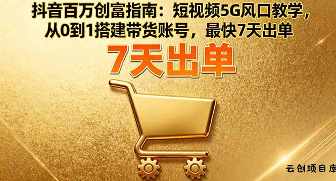 抖音百万创富指南：短视频5G风口教学，从0到1搭建带货账号，最快7天出单-云创项目库