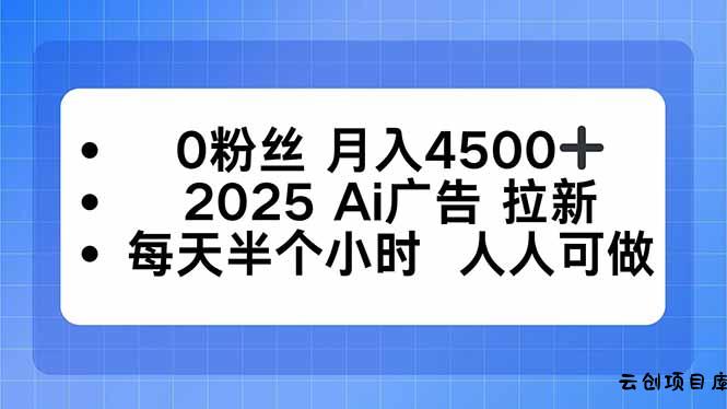 0粉丝 月入4500+，2025AI广告拉新，每天半个小时 人人可做-云创项目库
