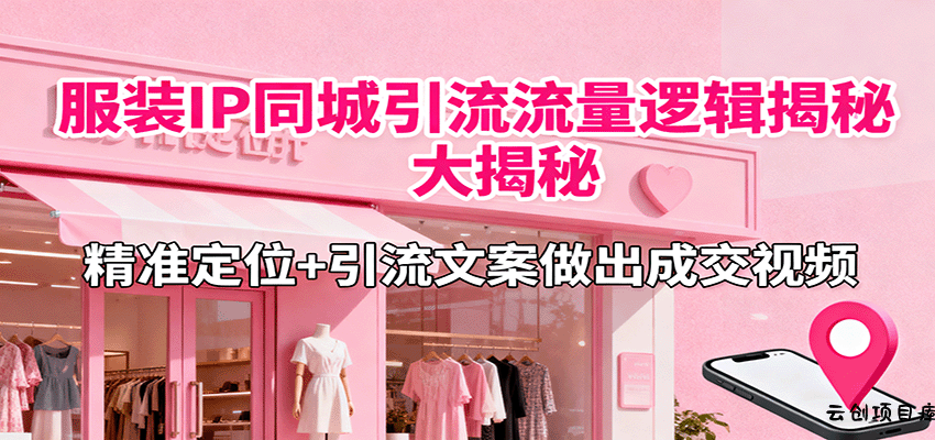 服装IP同城引流流量逻辑大揭秘，精准定位+引流文案做出成交视频-云创项目库