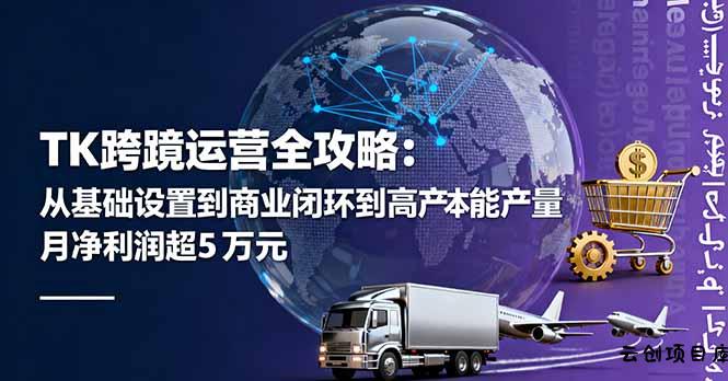 TK跨境运营全攻略：从基础设置到商业闭环到低成本量产，月净利润超5万美元-云创项目库
