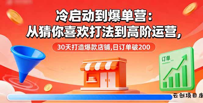 冷启动到爆单营：从猜你喜欢打法到高阶运营,30天打造爆款店铺,日订单破200-云创项目库