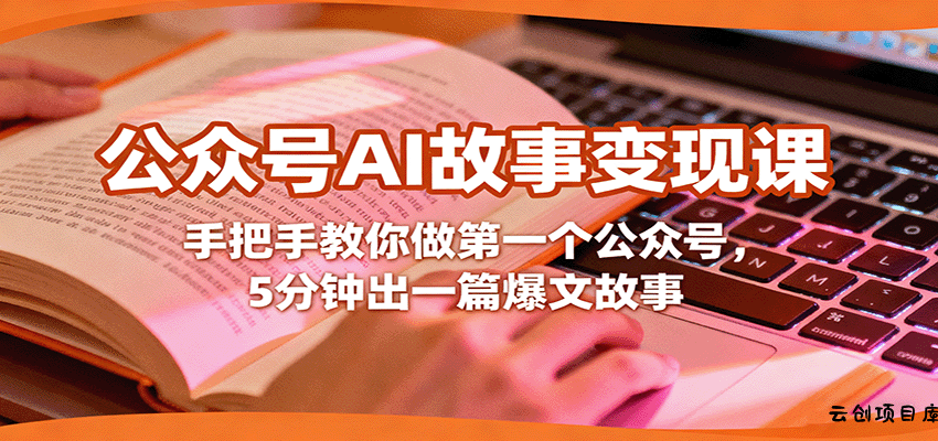 公众号AI故事变现课，手把手教你做第一个公众号，5分钟出一篇爆文故事-云创项目库
