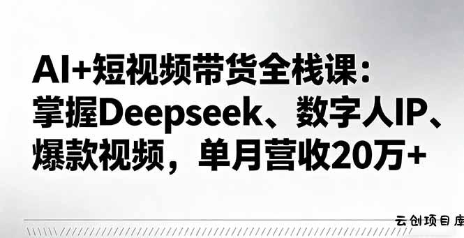 AI+短视频带货全栈课：掌握Deepseek、数字人IP、爆款视频，单月营收20万+-云创项目库