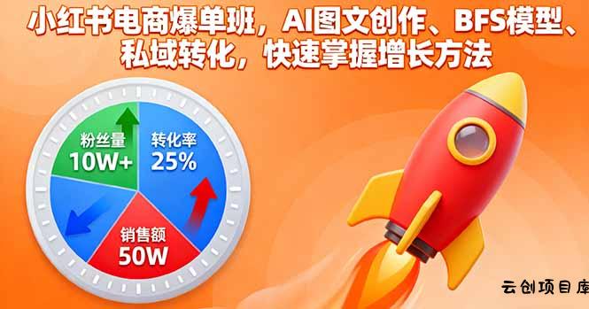 小红书电商爆单班，AI图文创作、BFS模型、私域转化，快速掌握增长方法-云创项目库