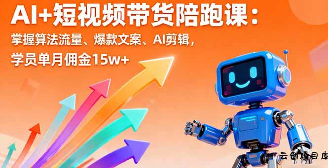 AI+短视频带货陪跑课：掌握算法流量、爆款文案、AI剪辑，学员单月佣金15w+-云创项目库