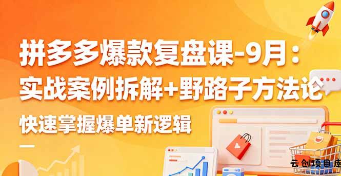拼多多爆款复盘课-9月：实战案例拆解+野路子方法论，快速掌握爆单新逻辑-云创项目库