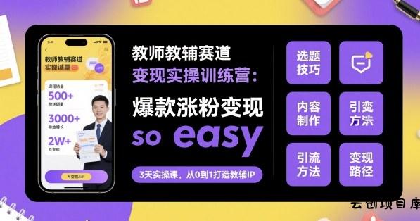 教师教辅赛道变现实操训练营，爆款涨粉变现so easy-云创项目库