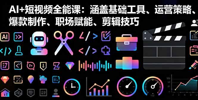 AI+短视频全能课：涵盖基础工具、运营策略、爆款制作、职场赋能、剪辑技巧-云创项目库