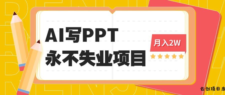 2025年用AI代写PPT打金，一单100-3K， 永不失业项目，细分蓝海领域-云创项目库