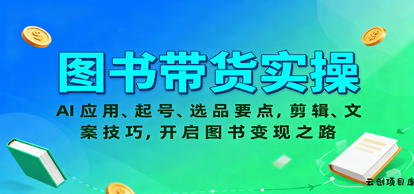 图书带货实操，AI应用、起号、选品要点，剪辑、文案技巧，开启图书变现之路-云创项目库
