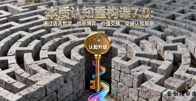 本质认知重构课7.0：通过语言哲学、信息博弈、价值交换，突破认知局限-云创项目库