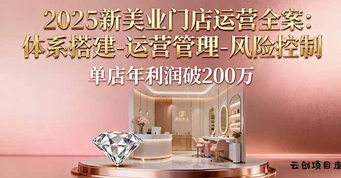 2025新美业门店运营全案：体系搭建-运营管理-风险控制，单店年利润破200万-云创项目库