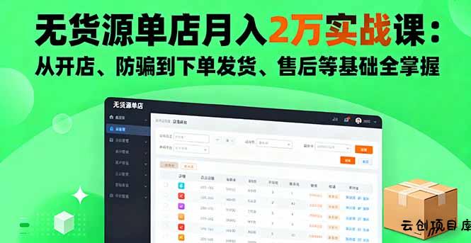 无货源单店月入2万实战课：从开店、防骗到下单发货、售后等基础全掌握-云创项目库