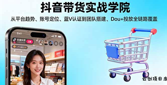 抖音带货实战学院:从平台趋势/账号定位/蓝V认证到团队搭建/Dou+投放全链路-云创项目库