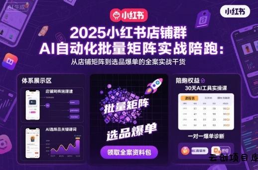 2025小红书店铺群AI自动化批量矩阵实战陪跑，从店铺矩阵到选品爆单的全案实战干货-云创项目库