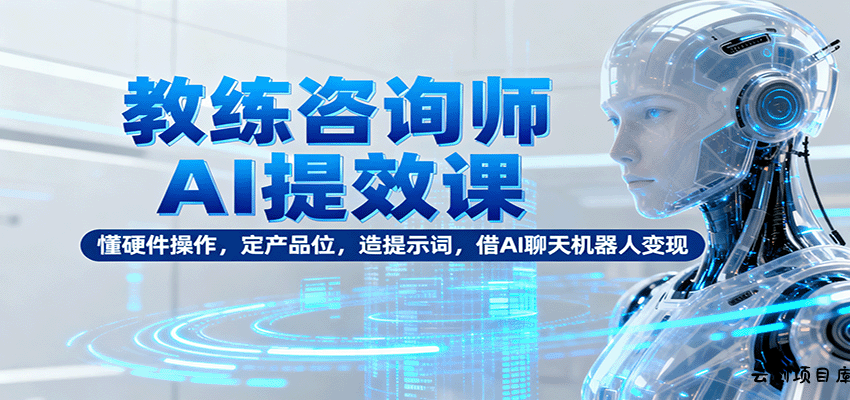 教练咨询师AI提效课：懂硬件操作，定产品位，造提示词，借AI聊天机器人变现-云创项目库