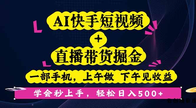 AI快手短视频+直播带货掘金，一部手机，上午做 下午见收益，学会秒上手…-云创项目库
