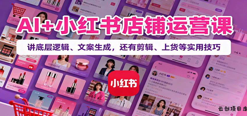 AI+小红书店铺运营课：讲底层逻辑、文案生成，还有剪辑、上货等实用技巧-云创项目库
