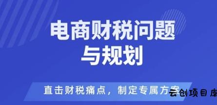 电商企业财税风险与规避，直击财税痛点，制定专属方案-云创项目库