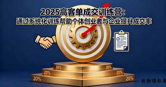 2025高客单成交训练营：通过系统化训练帮助个体创业者与企业提升成交率-云创项目库