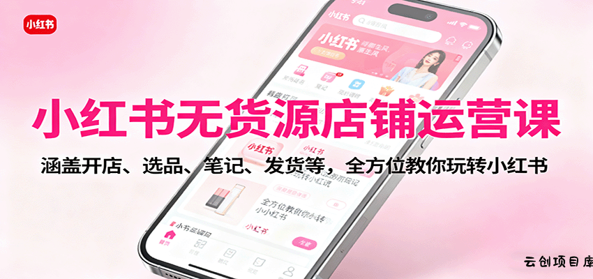 小红书无货源店铺运营课：涵盖开店、选品、笔记、发货等，全方位教你玩转小红书-云创项目库