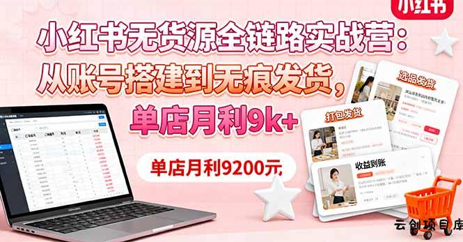 小红书无货源全链路实战营：从账号搭建到无痕发货，单店月利9k+-云创项目库