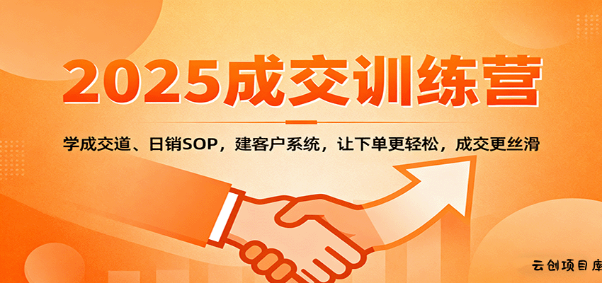 2025成交实战训练营：学成交道、日销SOP，建客户系统，让下单更轻松，成交更丝滑-云创项目库