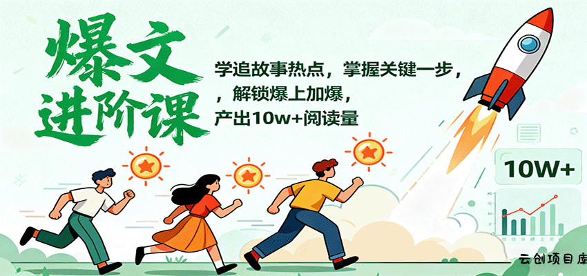 爆文进阶课：学追故事热点，掌握关键一步，解锁爆上加爆，产出10w+阅读量-云创项目库