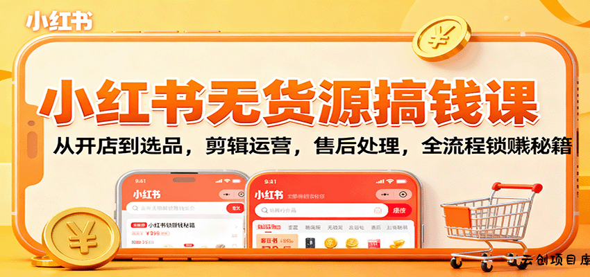 小红书无货源搞钱课：从开店到选品，剪辑运营，售后处理，全流程解锁赚钱秘籍-云创项目库